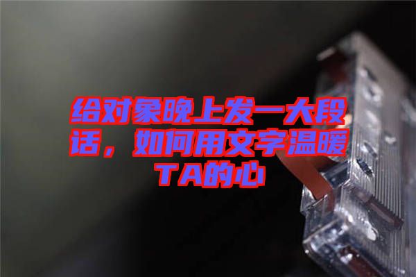 給對象晚上發(fā)一大段話，如何用文字溫暖TA的心