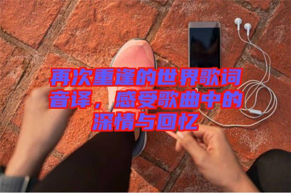 再次重逢的世界歌詞音譯，感受歌曲中的深情與回憶