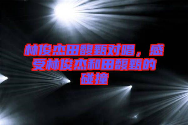 林俊杰田馥甄對唱，感受林俊杰和田馥甄的碰撞