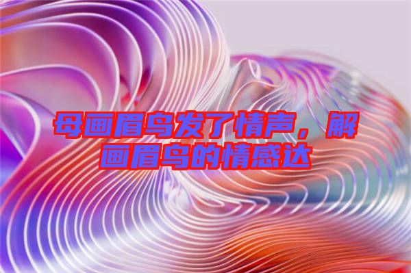 母畫眉鳥(niǎo)發(fā)了情聲，解畫眉鳥(niǎo)的情感達(dá)