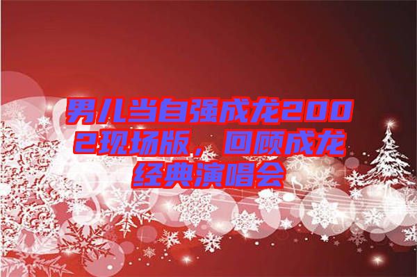 男兒當自強成龍2002現(xiàn)場版，回顧成龍經典演唱會