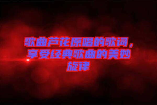 歌曲蘆花原唱的歌詞，享受經(jīng)典歌曲的美妙旋律