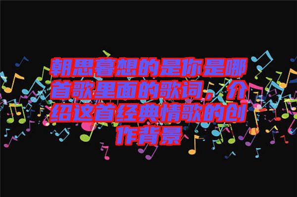 朝思暮想的是你是哪首歌里面的歌詞，介紹這首經(jīng)典情歌的創(chuàng)作背景