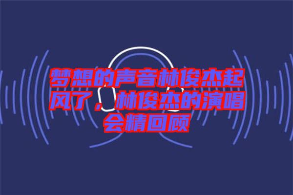 夢想的聲音林俊杰起風了，林俊杰的演唱會精回顧