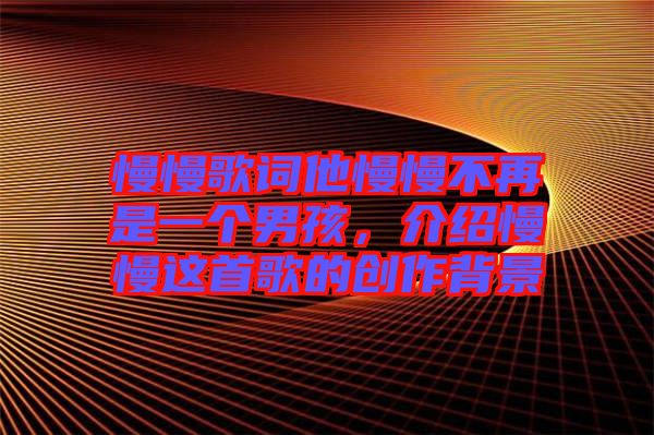 慢慢歌詞他慢慢不再是一個(gè)男孩，介紹慢慢這首歌的創(chuàng)作背景