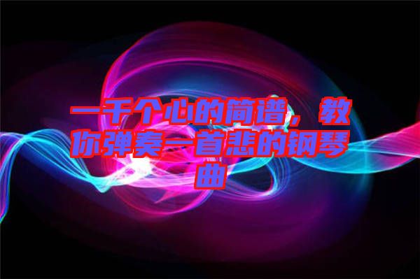 一千個(gè)心的簡(jiǎn)譜，教你彈奏一首悲的鋼琴曲