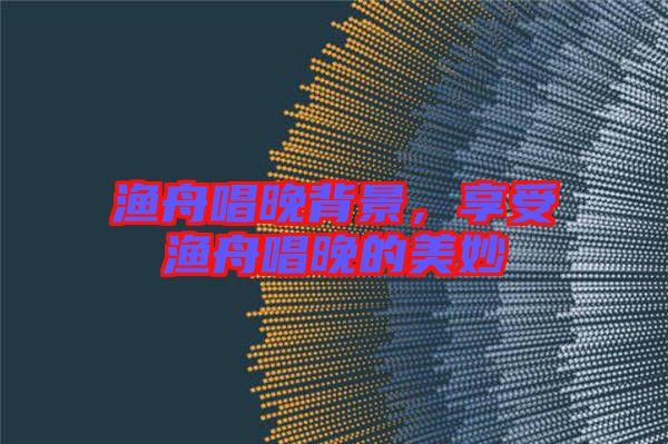 漁舟唱晚背景，享受漁舟唱晚的美妙