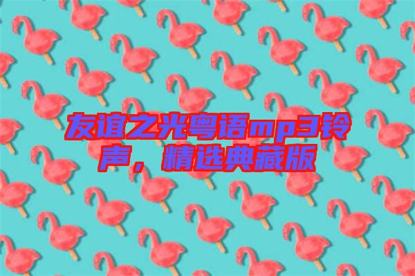 友誼之光粵語mp3鈴聲，精選典藏版