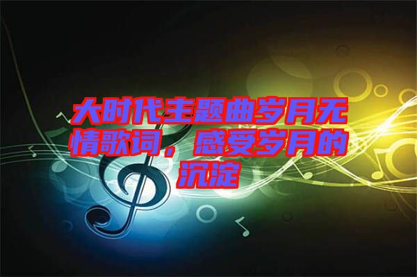 大時(shí)代主題曲歲月無(wú)情歌詞，感受歲月的沉淀