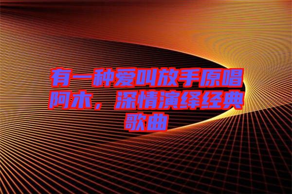 有一種愛叫放手原唱阿木，深情演繹經(jīng)典歌曲