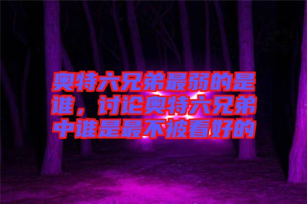 奧特六兄弟最弱的是誰(shuí)，討論奧特六兄弟中誰(shuí)是最不被看好的