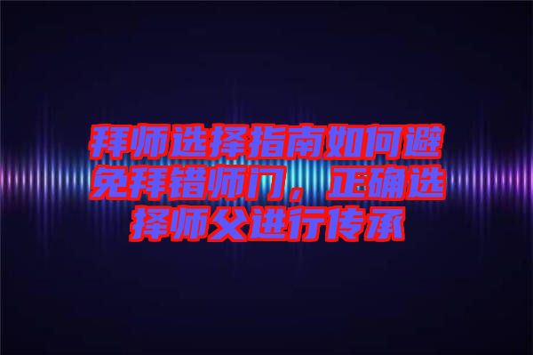 拜師選擇指南如何避免拜錯師門，正確選擇師父進行傳承
