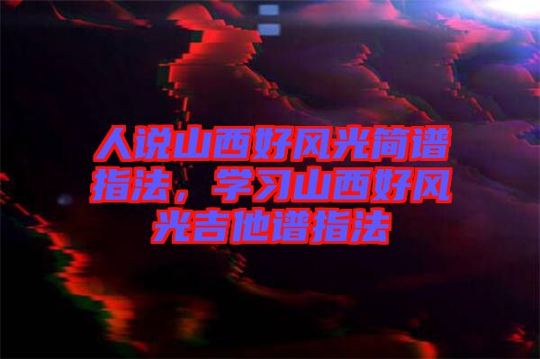 人說山西好風光簡譜指法，學習山西好風光吉他譜指法