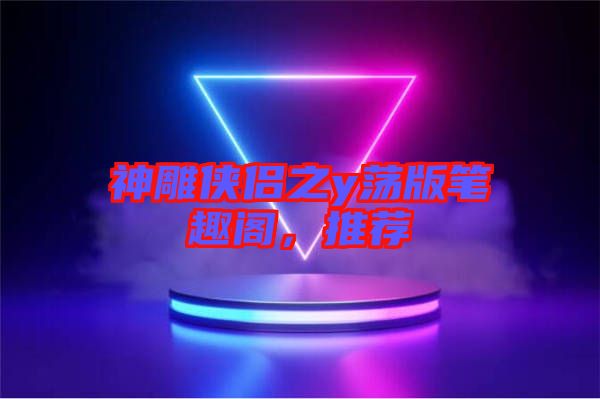 神雕俠侶之y蕩版筆趣閣，推薦