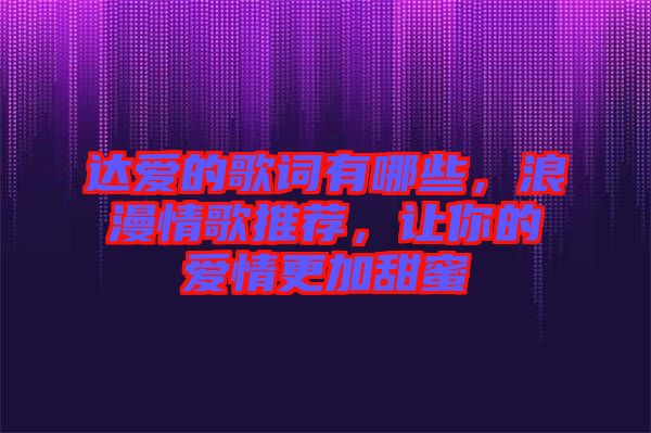 達(dá)愛的歌詞有哪些，浪漫情歌推薦，讓你的愛情更加甜蜜