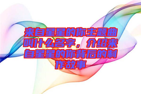 來自星星的你主題曲叫什么名字，介紹來自星星的你背后的制作故事