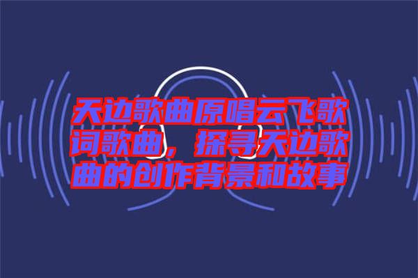 天邊歌曲原唱云飛歌詞歌曲，探尋天邊歌曲的創(chuàng)作背景和故事