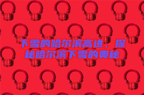 下雪的哈爾濱高進，探秘哈爾濱下雪的奧秘