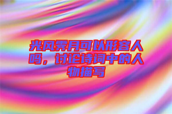 光風霽月可以形容人嗎，討論詩詞中的人物描寫