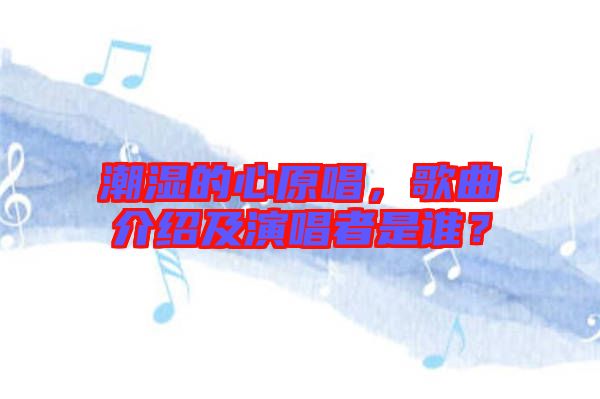 潮濕的心原唱，歌曲介紹及演唱者是誰？