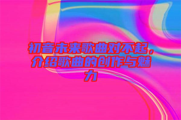 初音未來歌曲對不起，介紹歌曲的創(chuàng)作與魅力