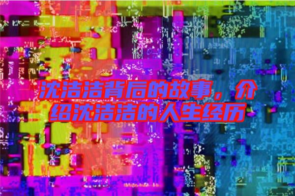 沈潔潔背后的故事，介紹沈潔潔的人生經(jīng)歷