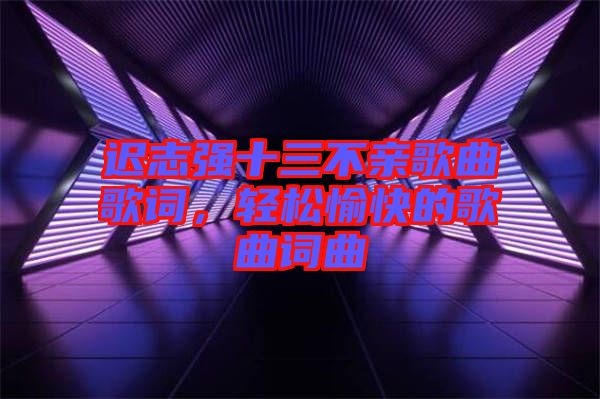 遲志強(qiáng)十三不親歌曲歌詞，輕松愉快的歌曲詞曲