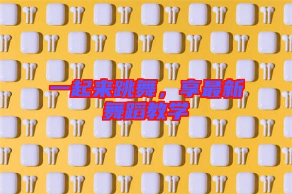 一起來跳舞，享最新舞蹈教學(xué)