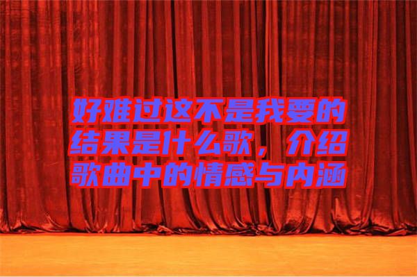 好難過這不是我要的結(jié)果是什么歌，介紹歌曲中的情感與內(nèi)涵