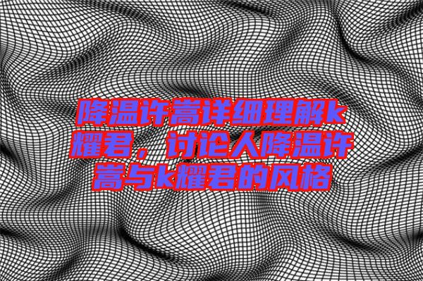 降溫許嵩詳細(xì)理解k耀君，討論人降溫許嵩與k耀君的風(fēng)格