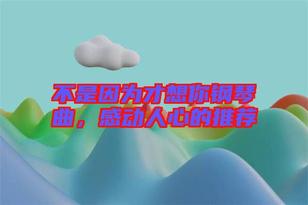 不是因為才想你鋼琴曲，感動人心的推薦