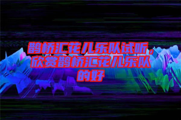 鵲橋匯花兒樂(lè)隊(duì)試聽(tīng)，欣賞鵲橋匯花兒樂(lè)隊(duì)的好