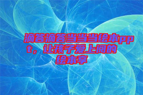 滴答滴答當(dāng)當(dāng)當(dāng)繪本ppt，讓孩子愛上閱的繪本享