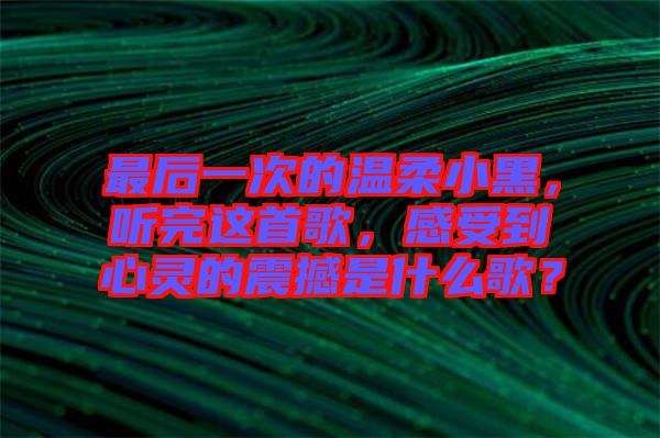最后一次的溫柔小黑，聽完這首歌，感受到心靈的震撼是什么歌？