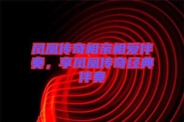 鳳凰傳奇相親相愛伴奏，享鳳凰傳奇經(jīng)典伴奏