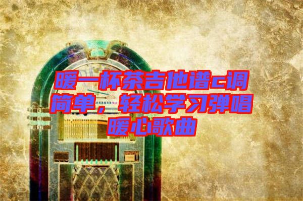 暖一杯茶吉他譜c調(diào)簡單，輕松學(xué)習(xí)彈唱暖心歌曲