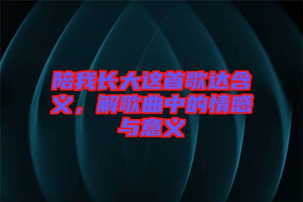 陪我長大這首歌達含義，解歌曲中的情感與意義