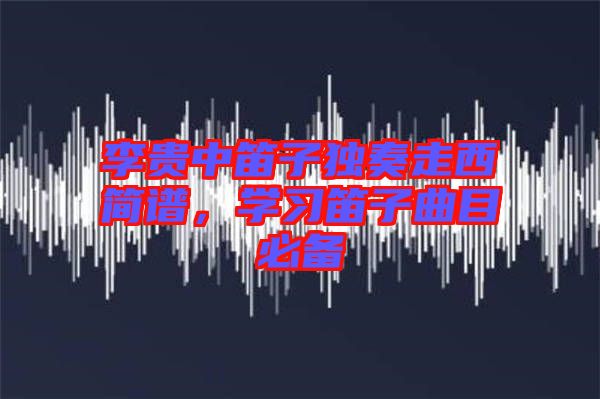 李貴中笛子獨(dú)奏走西簡(jiǎn)譜，學(xué)習(xí)笛子曲目必備