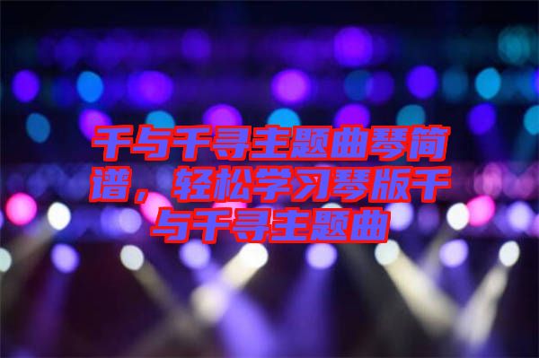 千與千尋主題曲琴簡譜，輕松學(xué)習(xí)琴版千與千尋主題曲