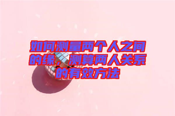 如何測量兩個人之間的緣，測算兩人關(guān)系的有效方法