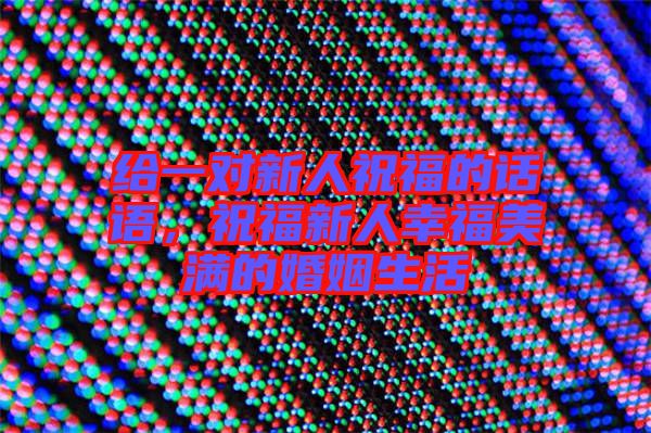 給一對新人祝福的話語，祝福新人幸福美滿的婚姻生活