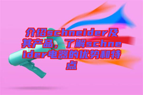 介紹schneider及其產(chǎn)品，了解schneider電器的優(yōu)勢和特點(diǎn)
