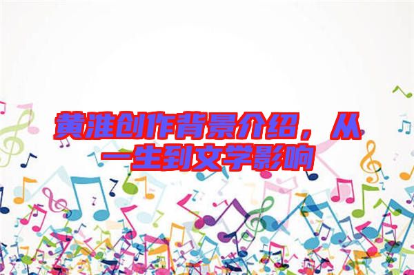 黃淮創(chuàng)作背景介紹，從一生到文學(xué)影響