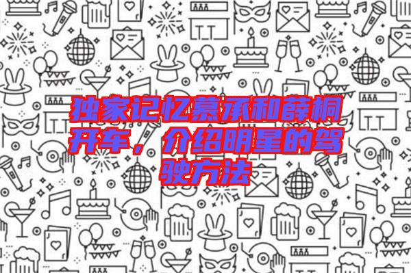 獨家記憶慕承和薛桐開車，介紹明星的駕駛方法