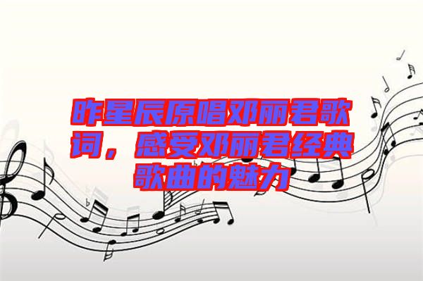 昨星辰原唱鄧麗君歌詞，感受鄧麗君經(jīng)典歌曲的魅力