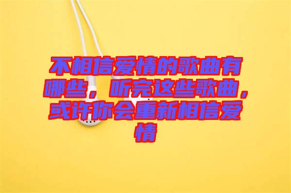 不相信愛情的歌曲有哪些，聽完這些歌曲，或許你會(huì)重新相信愛情