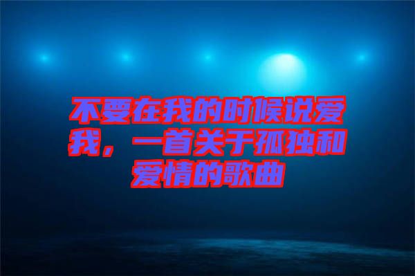 不要在我的時候說愛我，一首關(guān)于孤獨(dú)和愛情的歌曲