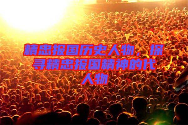精忠報(bào)國(guó)歷史人物，探尋精忠報(bào)國(guó)精神的代人物
