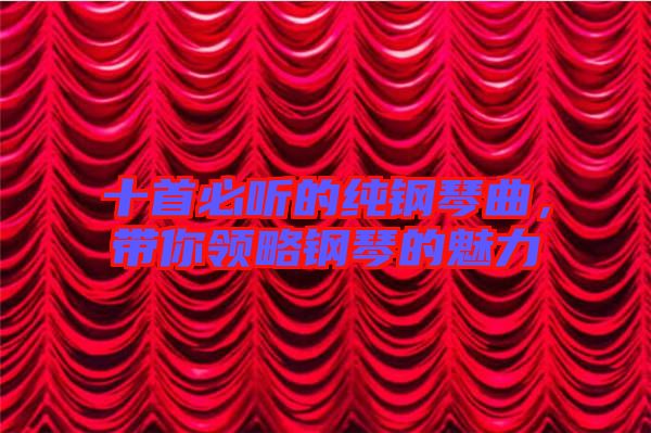 十首必聽的純鋼琴曲，帶你領略鋼琴的魅力