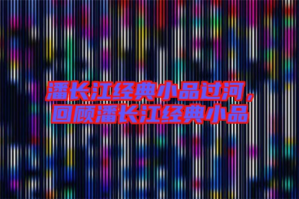 潘長江經(jīng)典小品過河，回顧潘長江經(jīng)典小品